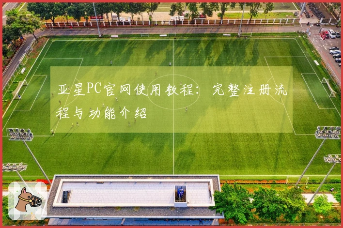 亚星PC官网使用教程：完整注册流程与功能介绍