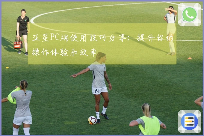 亚星PC端使用技巧分享：提升你的操作体验和效率