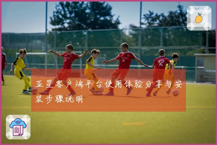 亚星客户端平台使用体验分享与安装步骤说明