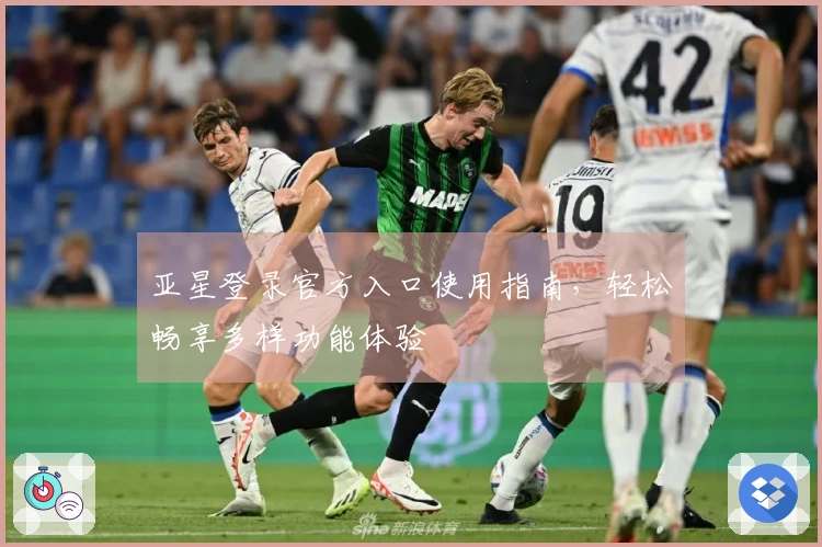 亚星登录官方入口使用指南，轻松畅享多样功能体验