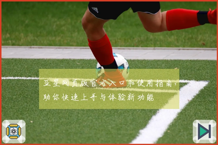 亚星网页版官方入口和使用指南,助你快速上手与体验新功能