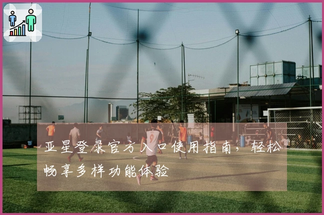 亚星登录官方入口使用指南，轻松畅享多样功能体验