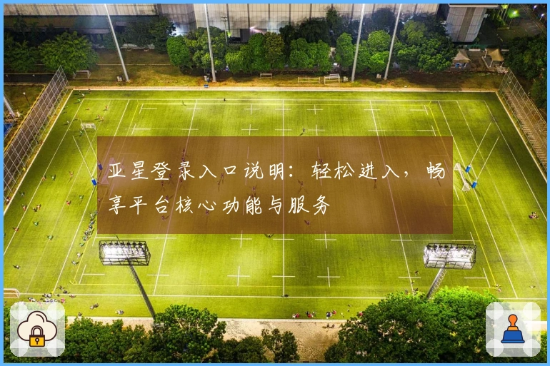 亚星登录入口说明：轻松进入，畅享平台核心功能与服务