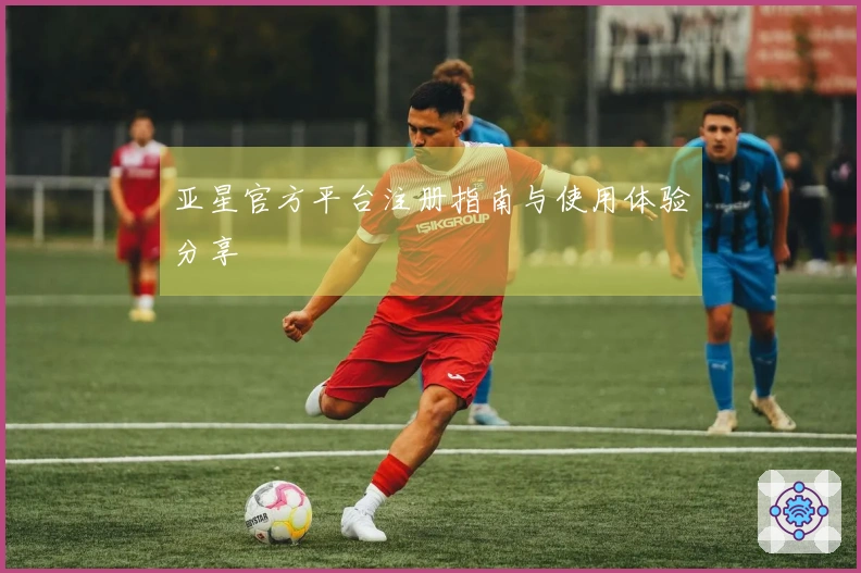 亚星官方平台注册指南与使用体验分享