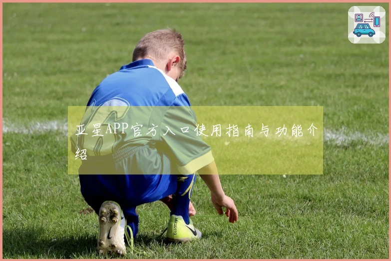 亚星APP官方入口使用指南与功能介绍