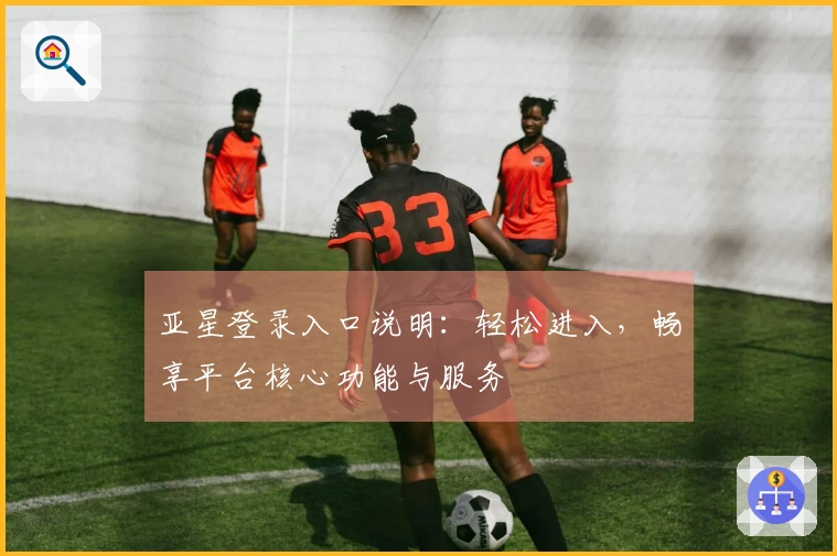 亚星登录入口说明：轻松进入，畅享平台核心功能与服务