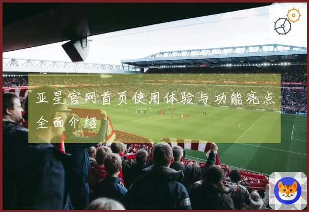 亚星官网首页使用体验与功能亮点全面介绍