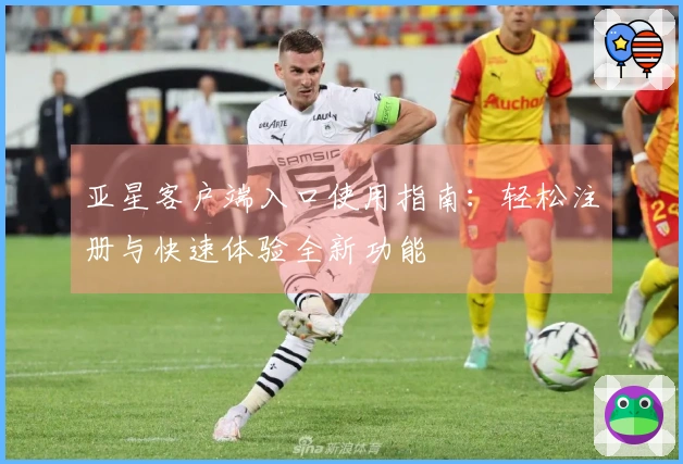 亚星客户端入口使用指南：轻松注册与快速体验全新功能