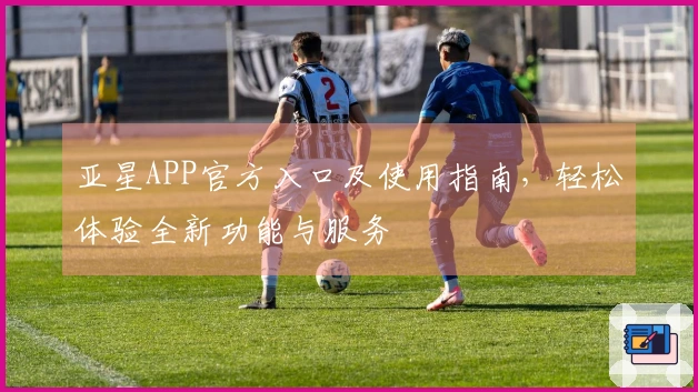 亚星APP官方入口及使用指南，轻松体验全新功能与服务