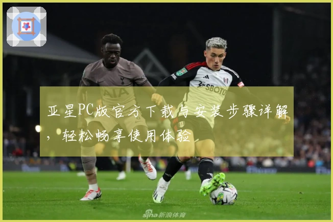 亚星PC版官方下载与安装步骤详解，轻松畅享使用体验