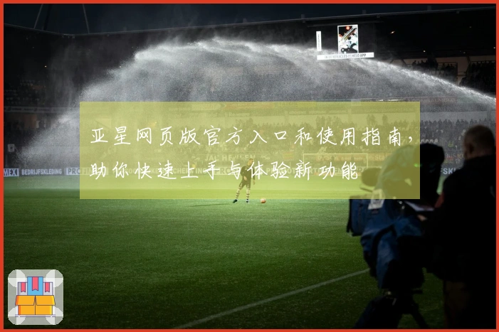 亚星网页版官方入口和使用指南，助你快速上手与体验新功能