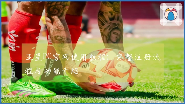 亚星PC官网使用教程：完整注册流程与功能介绍