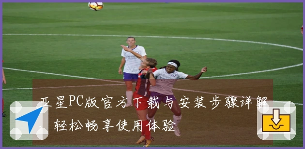 亚星PC版官方下载与安装步骤详解，轻松畅享使用体验