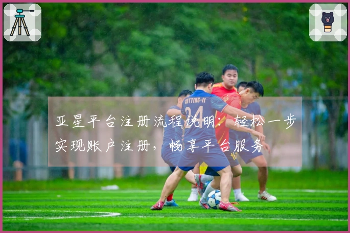 亚星平台注册流程说明：轻松一步实现账户注册，畅享平台服务