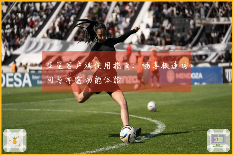 亚星客户端使用指南：畅享极速访问与丰富功能体验