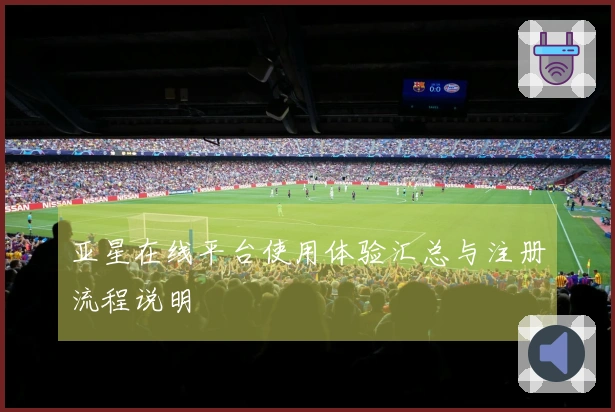 亚星在线平台使用体验汇总与注册流程说明