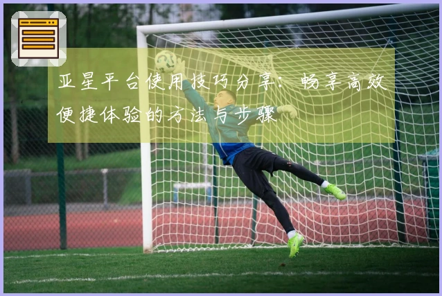 亚星平台使用技巧分享:畅享高效便捷体验的方法与步骤
