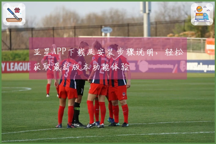 亚星APP下载及安装步骤说明,轻松获取最新版本功能体验