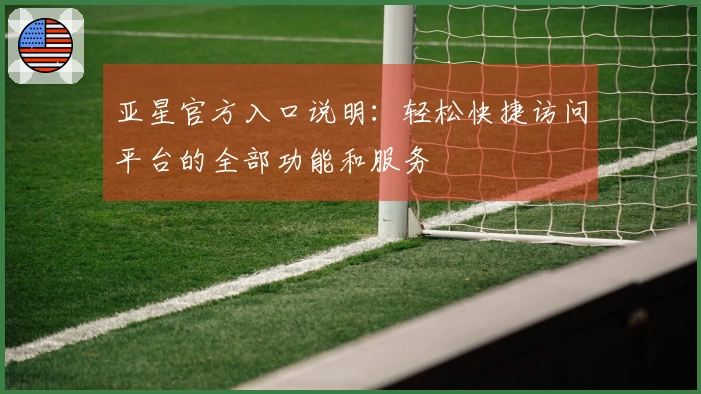 亚星官方入口说明：轻松快捷访问平台的全部功能和服务