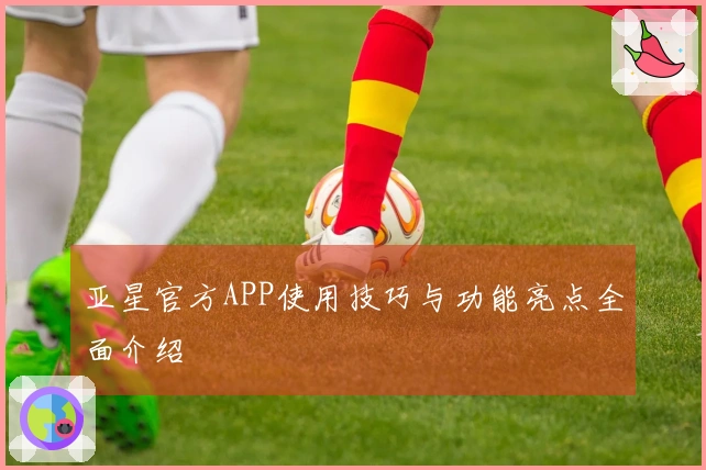 亚星官方APP使用技巧与功能亮点全面介绍
