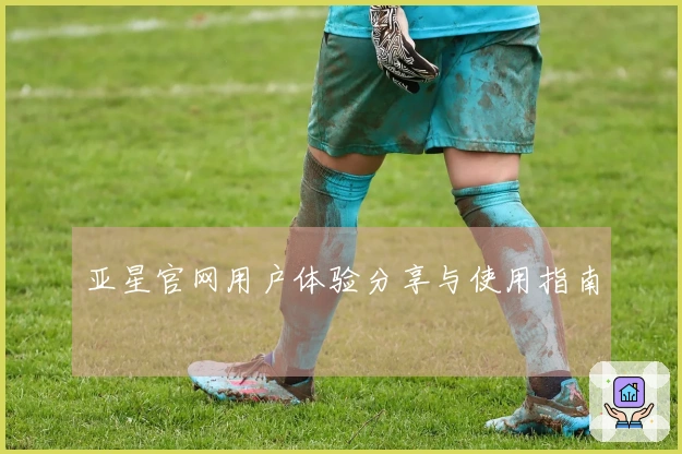亚星官网用户体验分享与使用指南