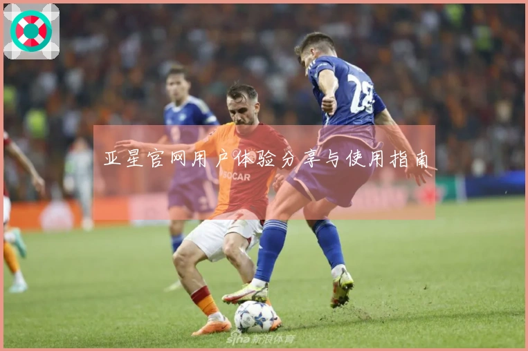 亚星官网用户体验分享与使用指南