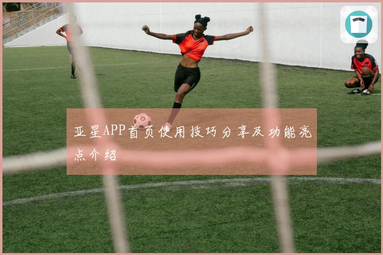 亚星APP首页使用技巧分享及功能亮点介绍