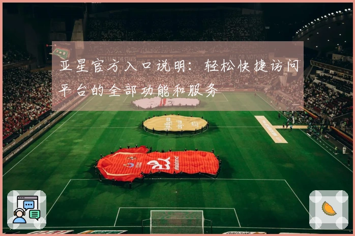 亚星官方入口说明：轻松快捷访问平台的全部功能和服务