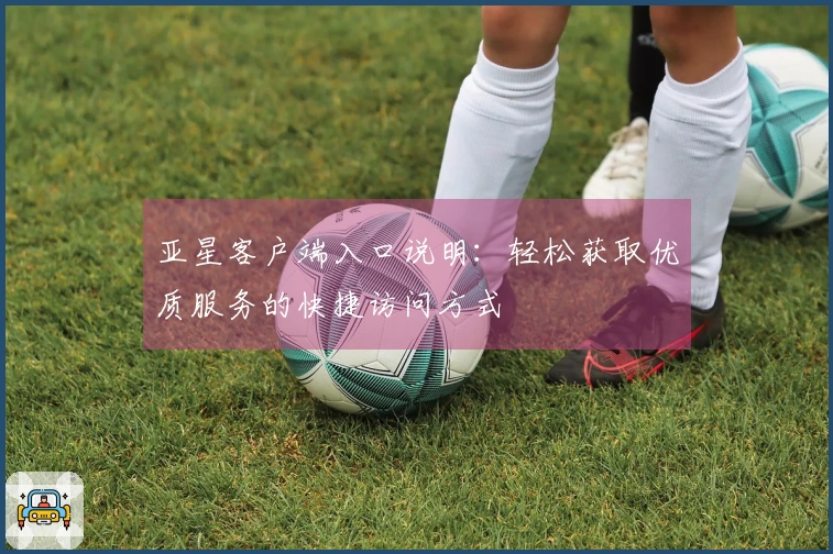 亚星客户端入口说明：轻松获取优质服务的快捷访问方式