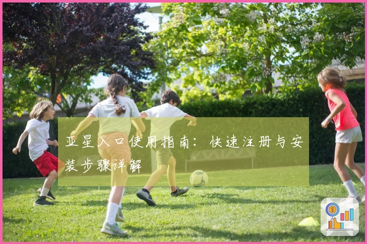 亚星入口使用指南：快速注册与安装步骤详解