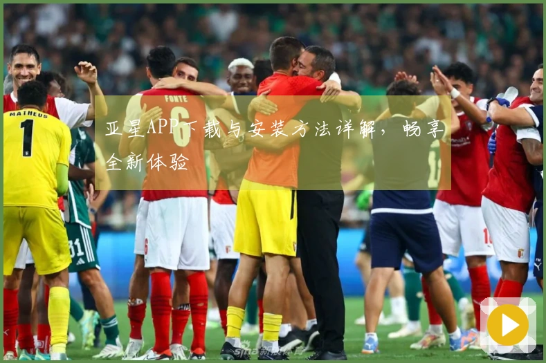 亚星APP下载与安装方法详解，畅享全新体验