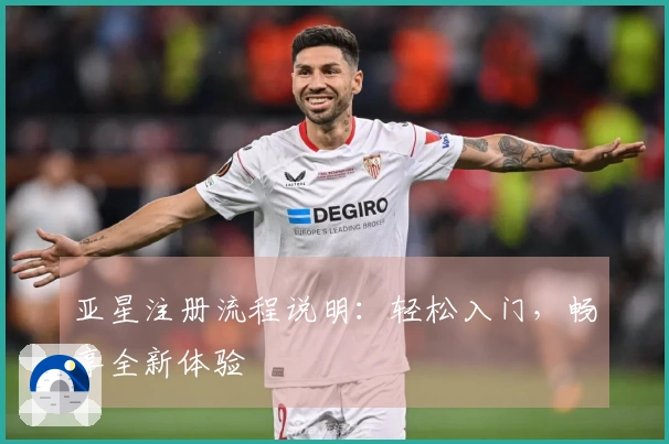 亚星注册流程说明：轻松入门，畅享全新体验