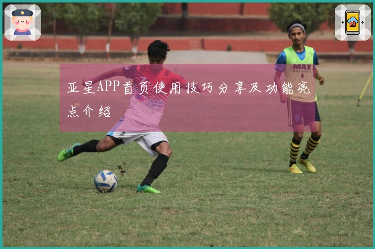 亚星APP首页使用技巧分享及功能亮点介绍