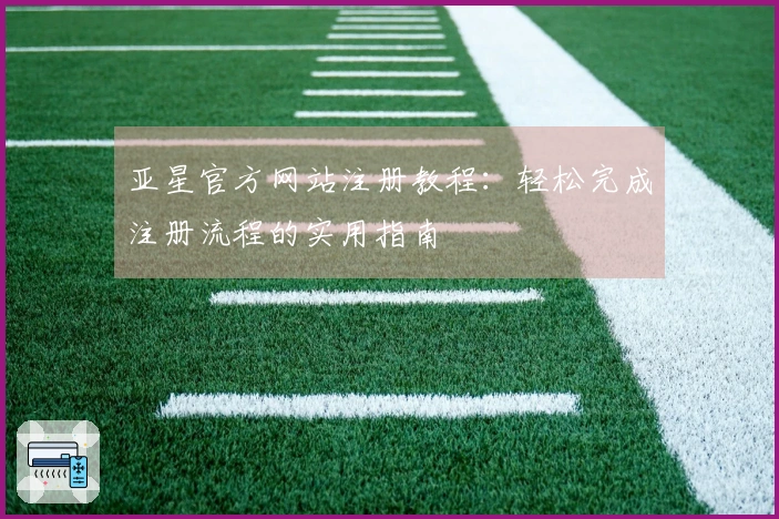 亚星官方网站注册教程:轻松完成注册流程的实用指南